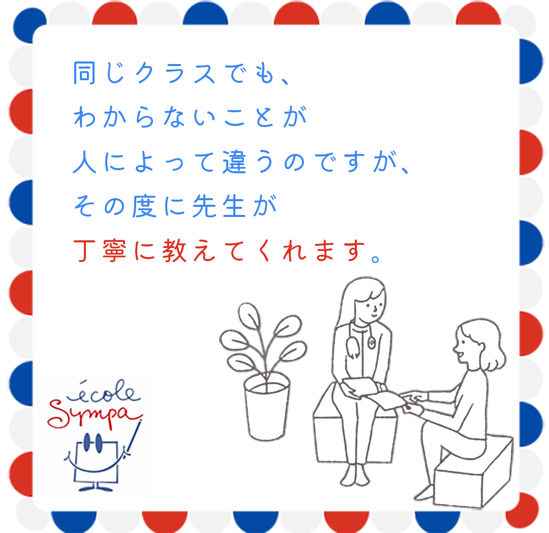 同じクラスでも、わからないことが人によって違うのですが、その度に先生が丁寧に教えてくれます。